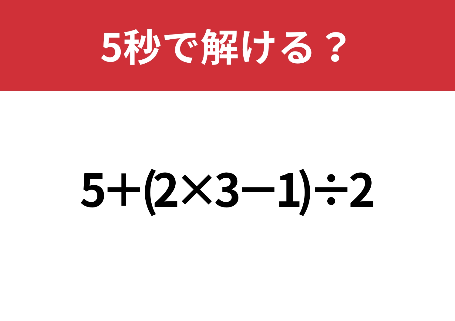 油断してると間違えるかも！？「5+(2×3−1)÷2」5秒で解ける？