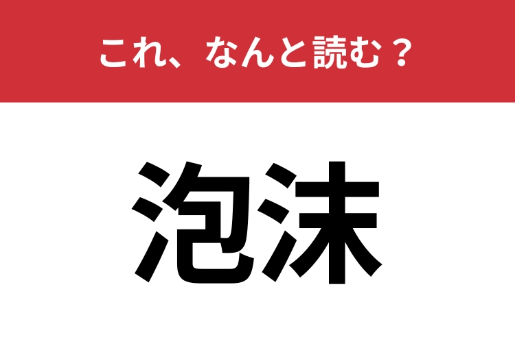【泡沫】はなんと読む？四文字で読む漢字です