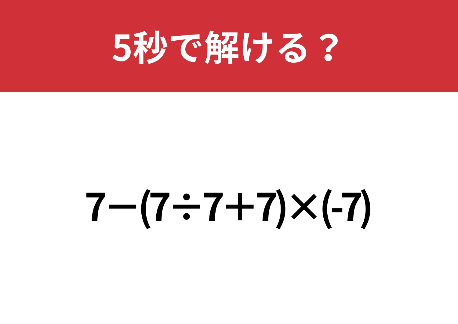 これが解ければ基本はバッチリ!「7−(7÷7+7)×(-7)」5秒で解ける?