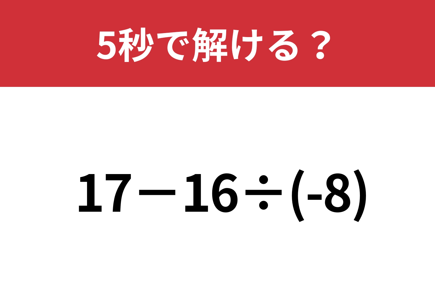 思わぬところでミスしてしまう人続出！？「17−16÷(-8)」5秒で解ける？