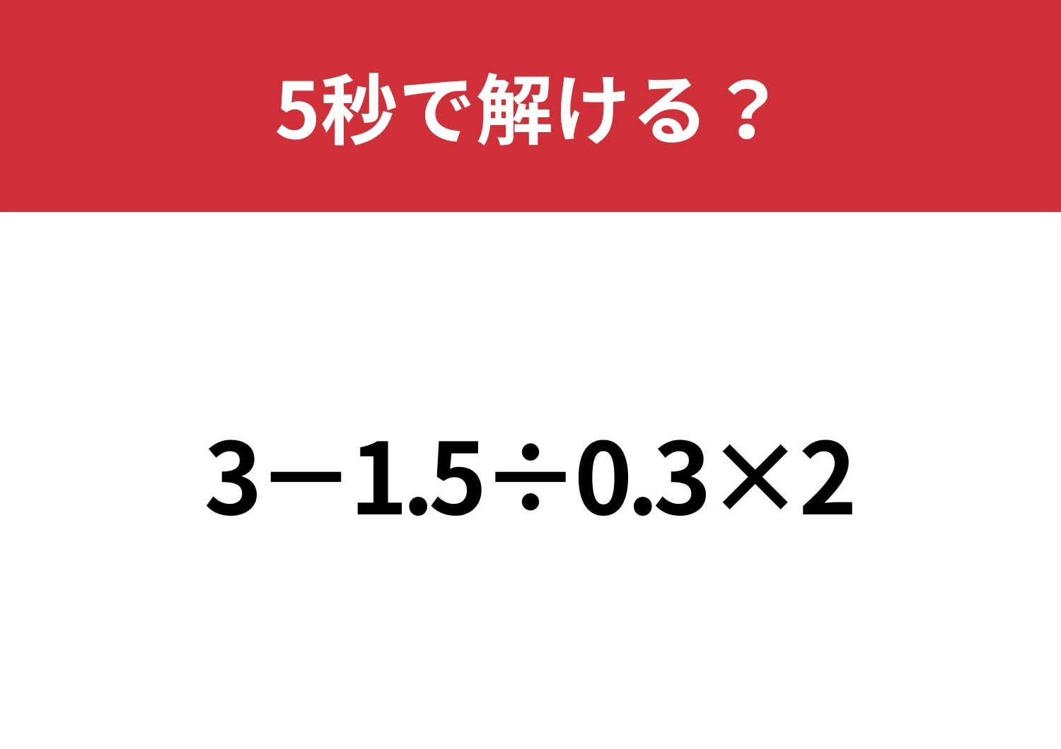 油断してると間違えるかも!?「3−1.5÷0.3×2」5秒で解ける?のメイン画像