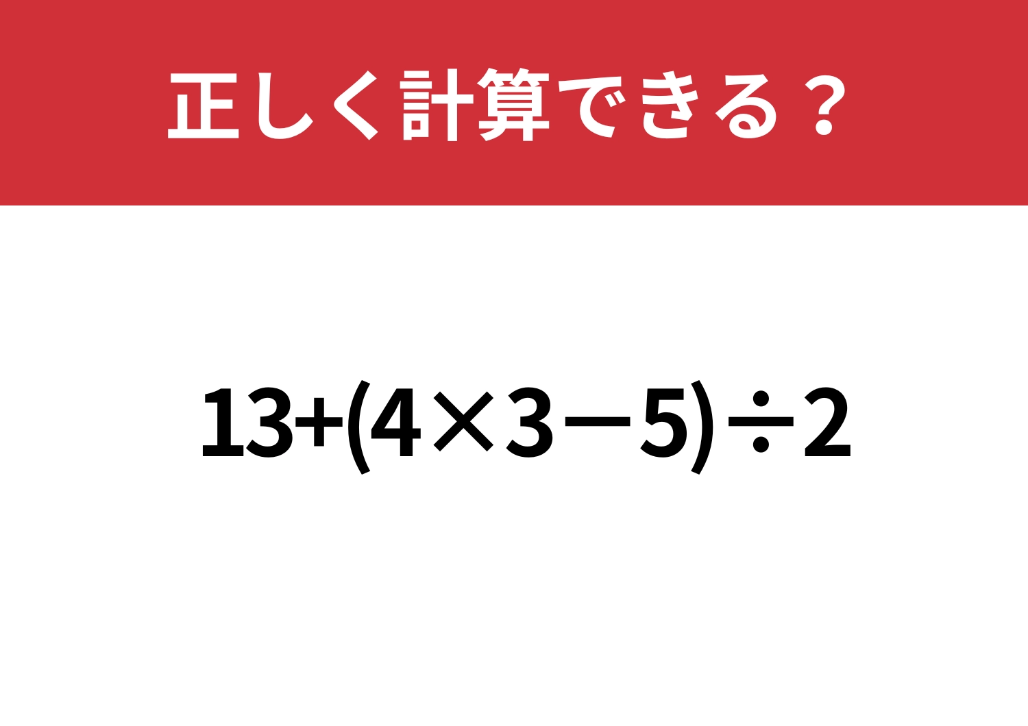 基礎の総まとめ!「13+(4×3−5)÷2」正しく計算できる?