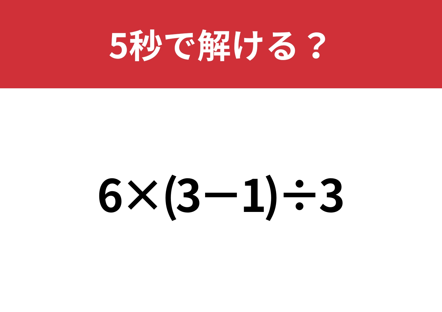 基本が分かれば解けるはず！「6×(3−1)÷3」5秒で解ける？