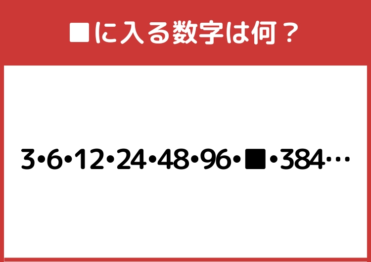 あなたはひらめける？「3・6・12・24・48・96・■・384・・・」→■に入る数字は？