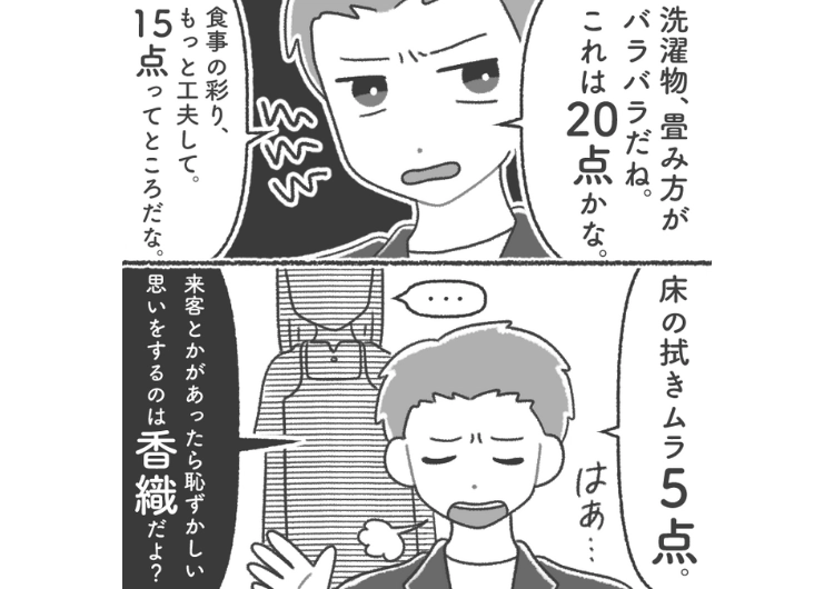 「洗濯物の畳み方、20点。味付け、5点」夫の希望で専業主婦のに、私の家事に点数をつけるように！採点される毎日に疲弊→思わぬ救世主が現れ状況が一変し・・・