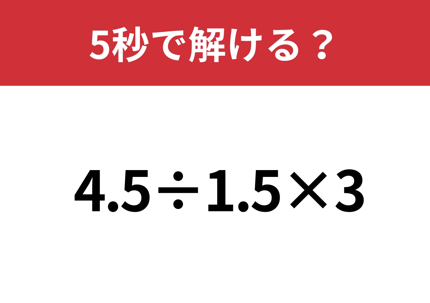 一瞬で答えが出せる?「4.5÷1.5×3」5秒で解ける?