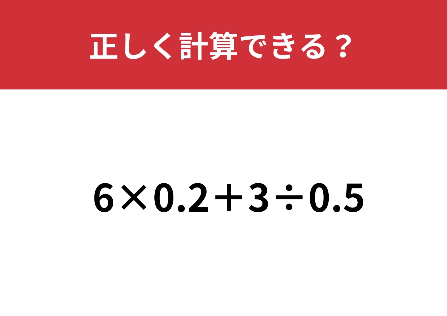 暗算で解ける人は少ないかも！？「6×0.2+3÷0.5」正しく計算できる？