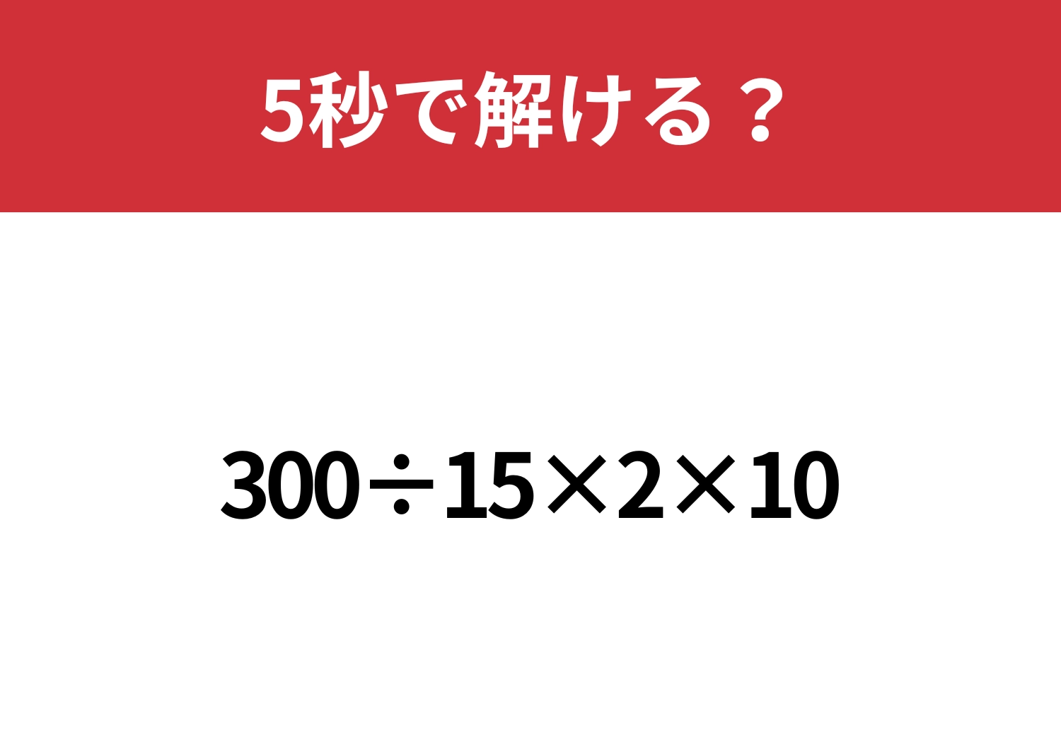 シンプルなのに解けない人がほとんど！？「300÷15×2×10」5秒で解ける？