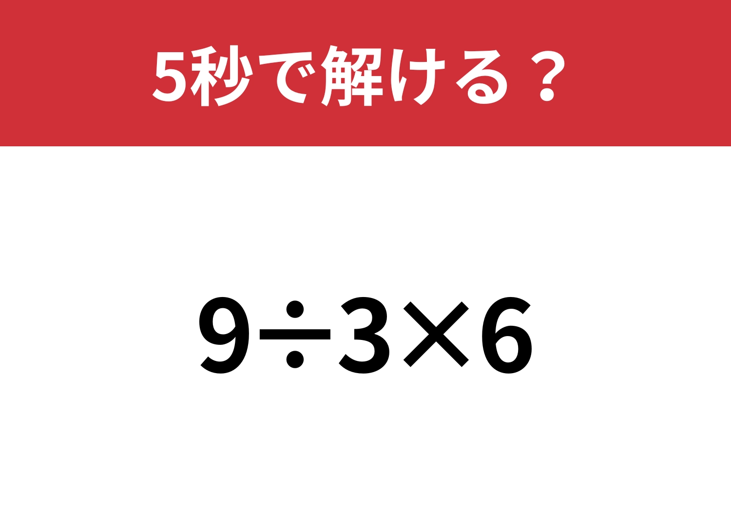 大人なら余裕で解けるはず！「9÷3×6」5秒で解ける？