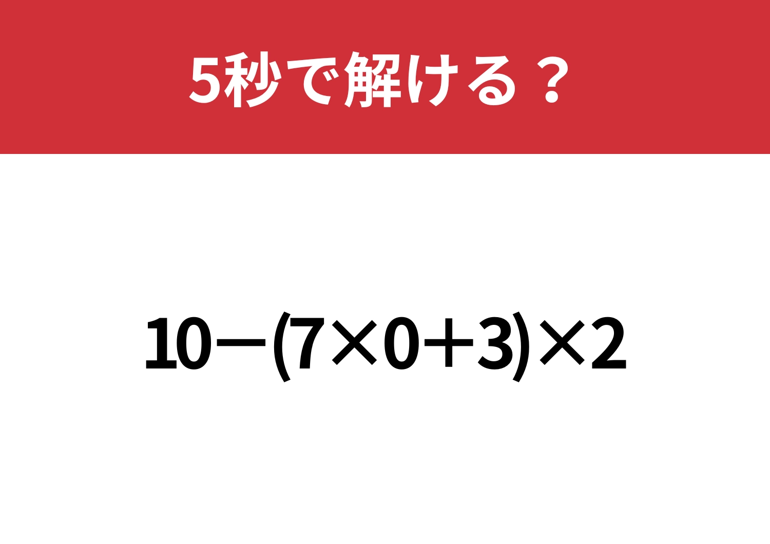 0が入ってるから簡単に解けるはず？「10−(7×0+3)×2」5秒で解ける？