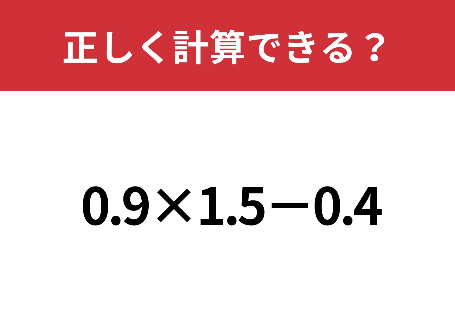 正解できる人は意外と少ないかも！？「0.9×1.5−0.4」正しく計算できる？