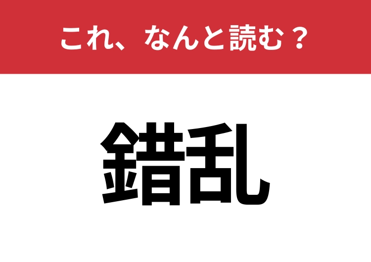 【錯乱】はなんと読む？見た目から意味を想像してみよう！