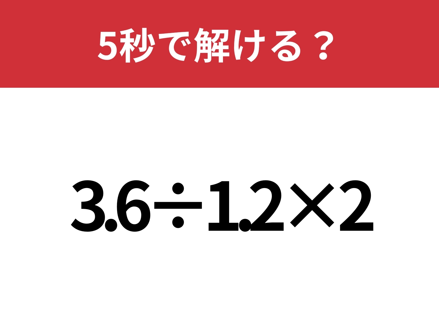 分からないなんてことはないですよね？「3.6÷1.2×2」5秒で解ける？のメイン画像