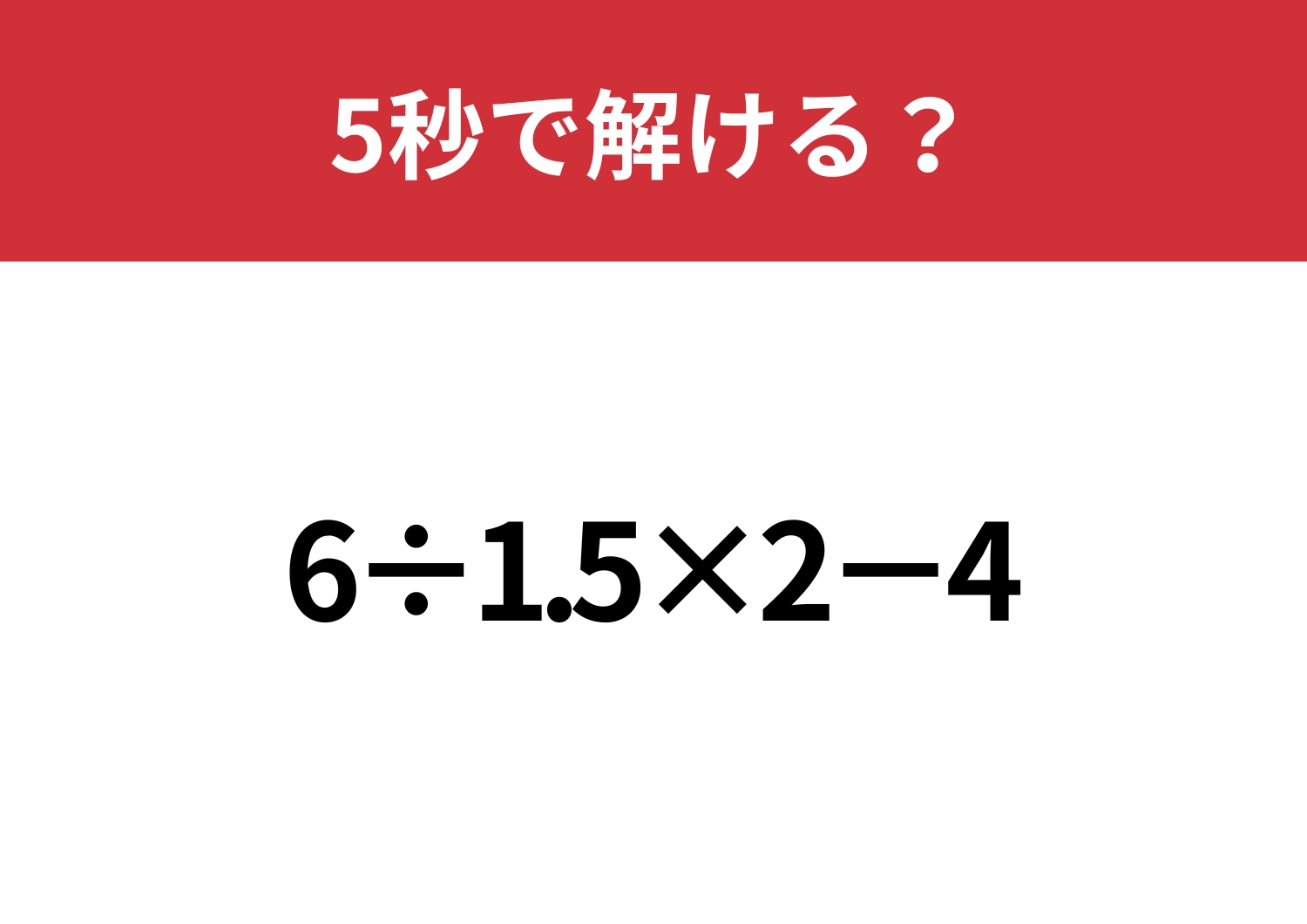 これが解ければ困る事なし！「6÷1.5×2−4」5秒で解ける？