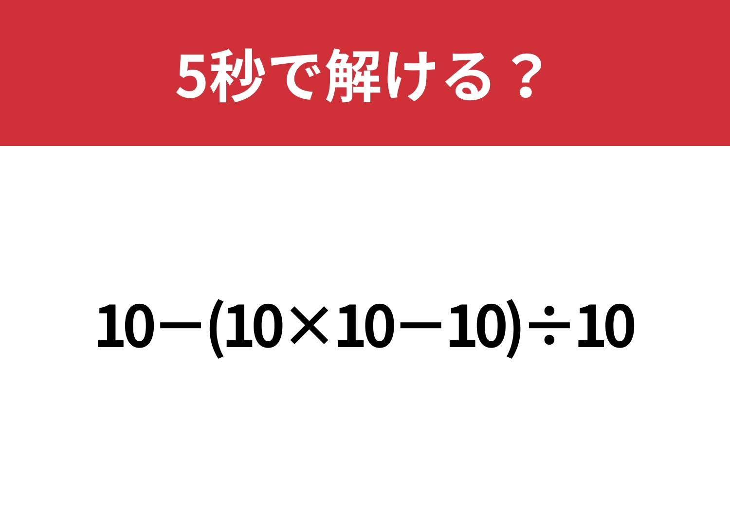 これが解ければ困ることはないかも!「10−(10×10−10)÷10」5秒で解ける?