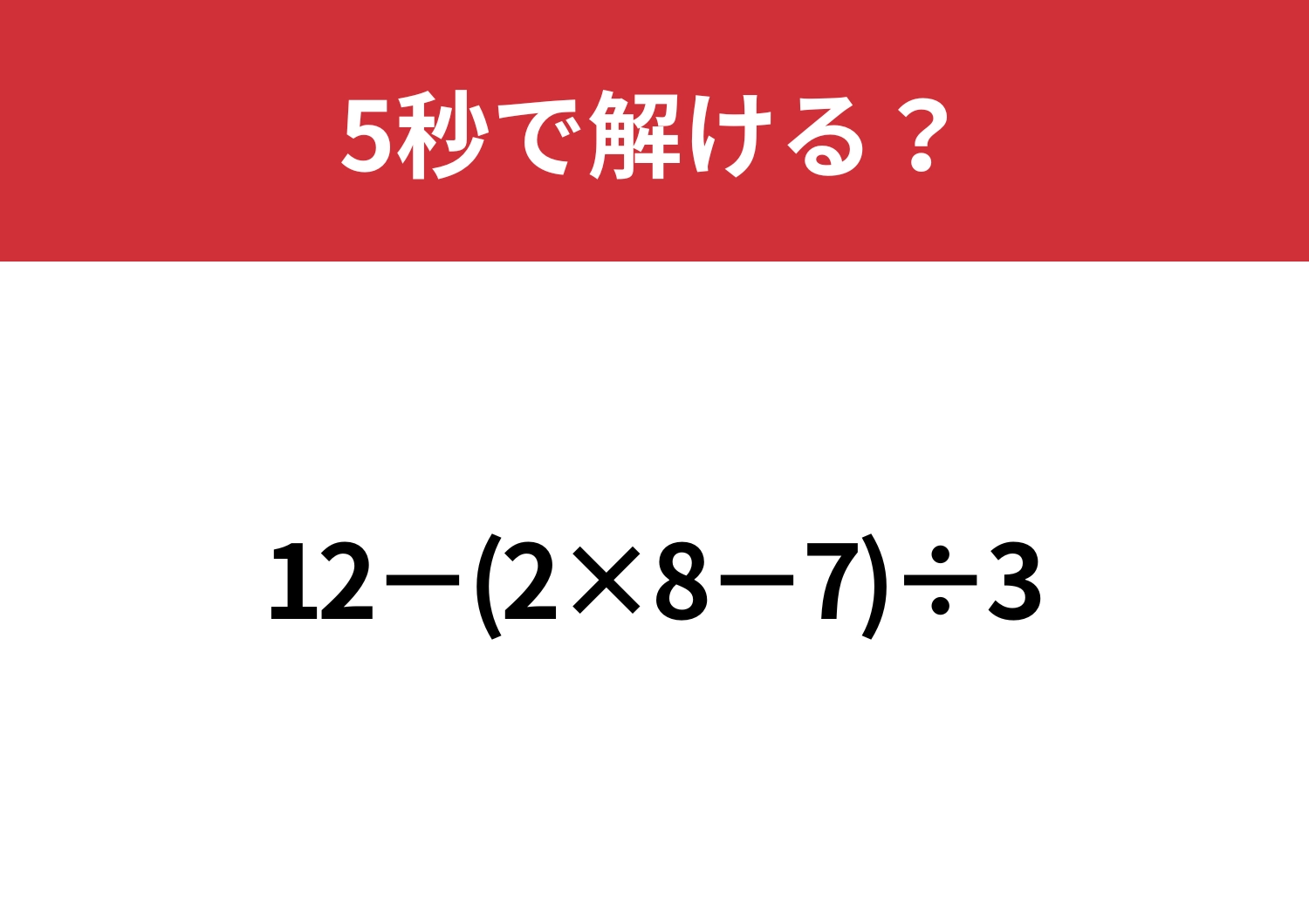 大人なら解けないと恥ずかしい！？「12−(2×8−7)÷3」5秒で解ける？