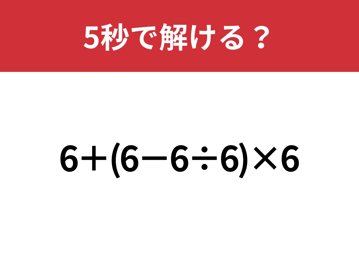 これが解ければ日常生活で困ることはないはず！「6+(6−6÷6)×6」5秒で解ける？