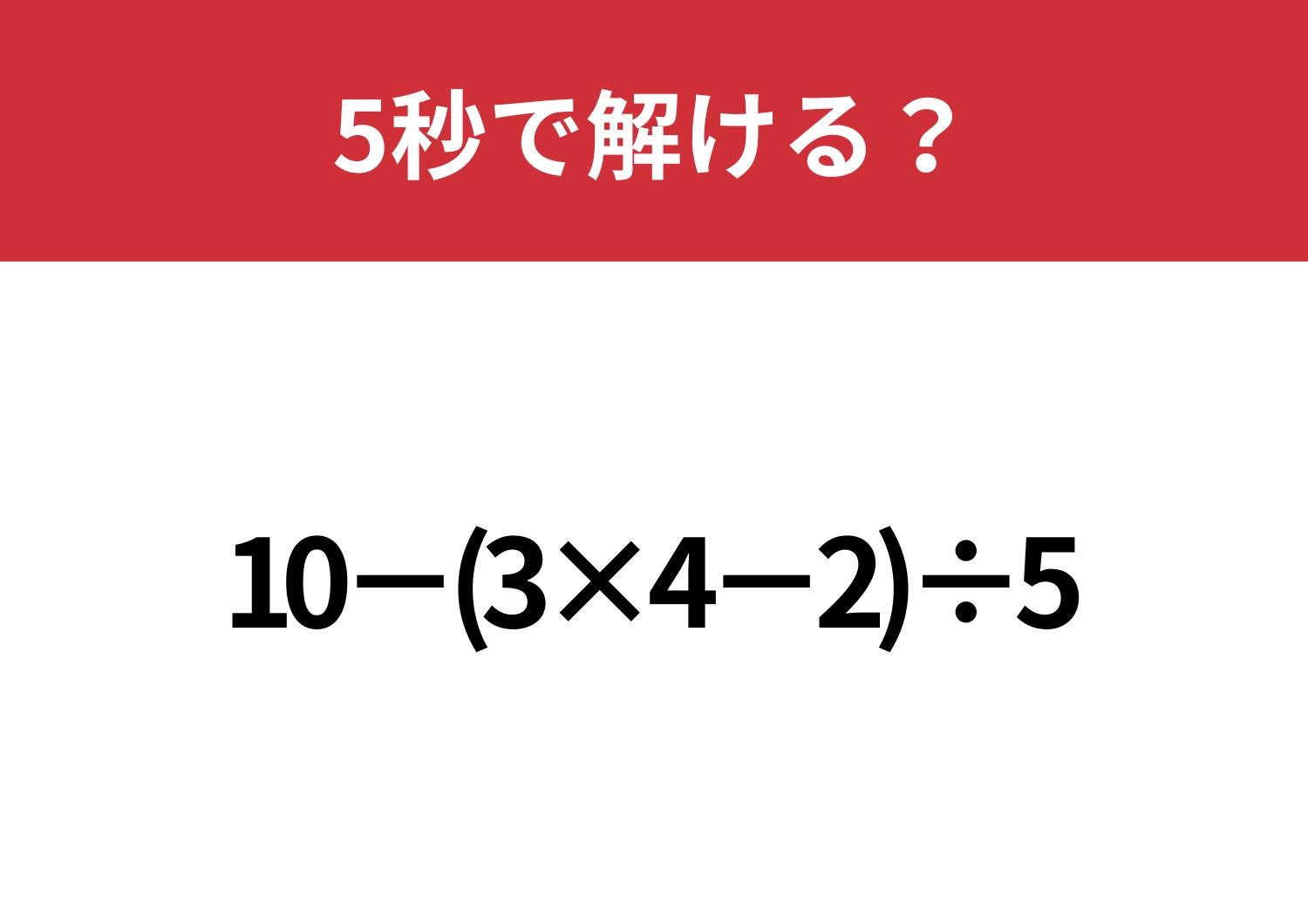 大人でも解けない人が多いかも？「10−(3×4−2)÷5」5秒で解ける？