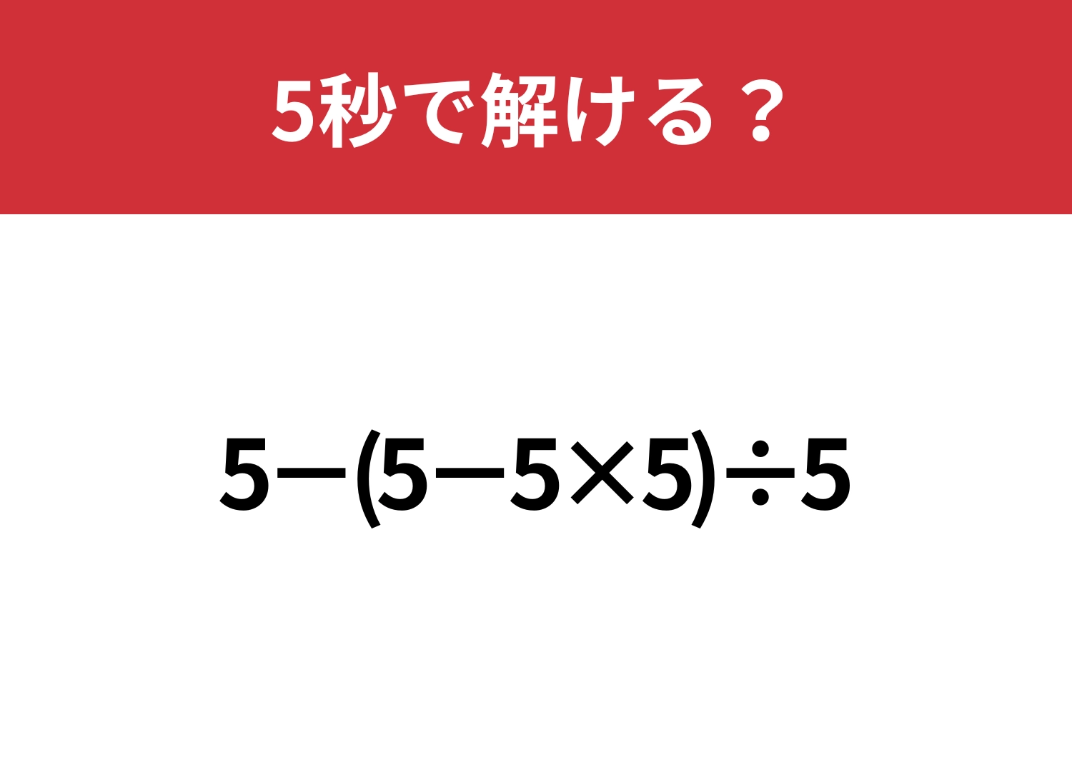 これが解ければ困ることはなさそう！「5−(5−5×5)÷5」5秒で解ける？