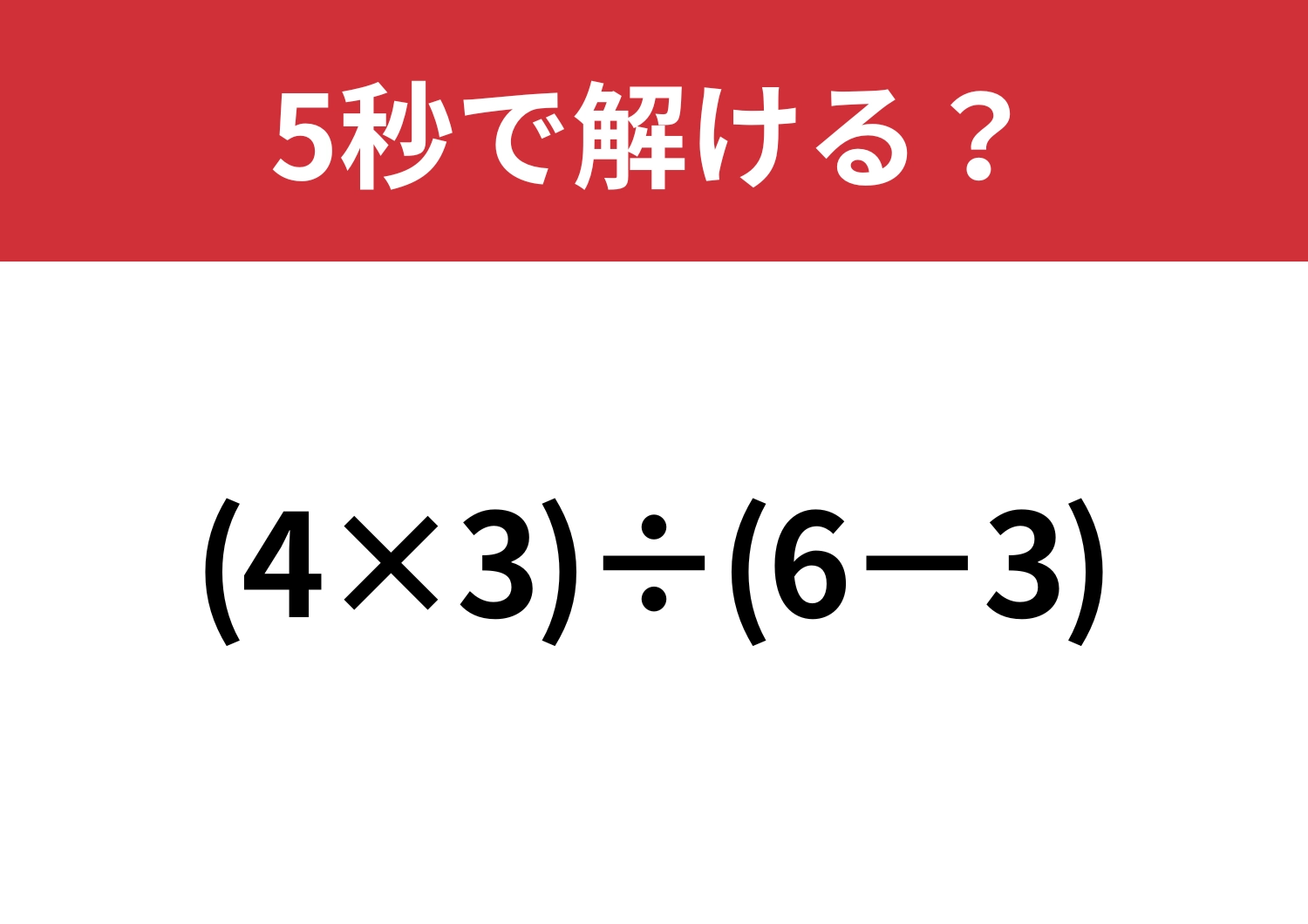 冷静に考えてみて！「(4×3)÷(6−3)」5秒で解ける？