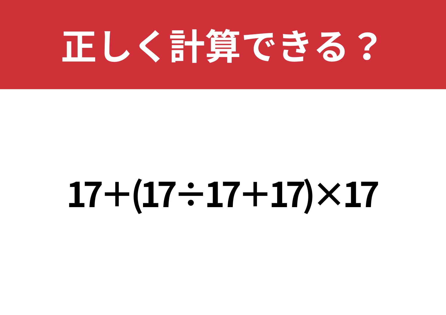 油断してると間違えてしまうかも!?「17+(17÷17+17)×17」正しく計算できる?