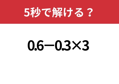 凡ミスに注意して！「0.6−0.3×3」5秒で解ける？