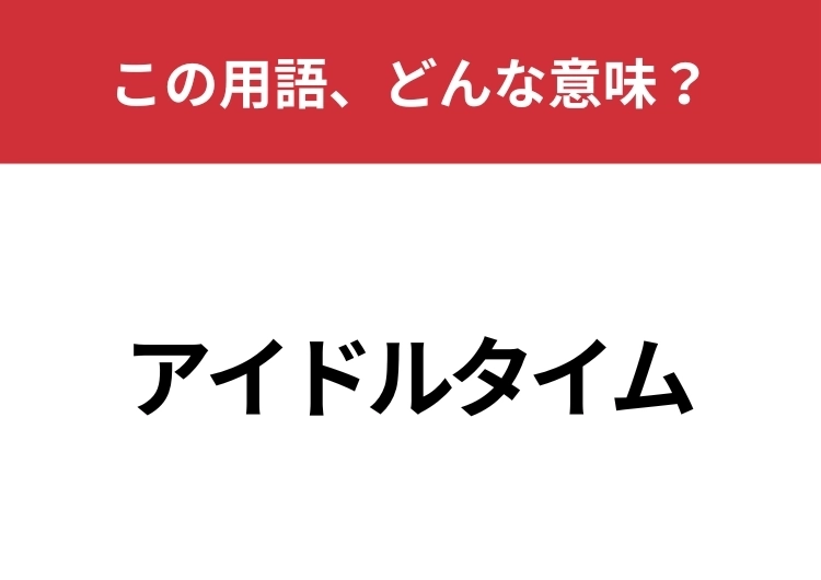 【業界用語クイズ】「アイドルタイム」はどんな意味？「アイドル」の意味が重要です！のメイン画像