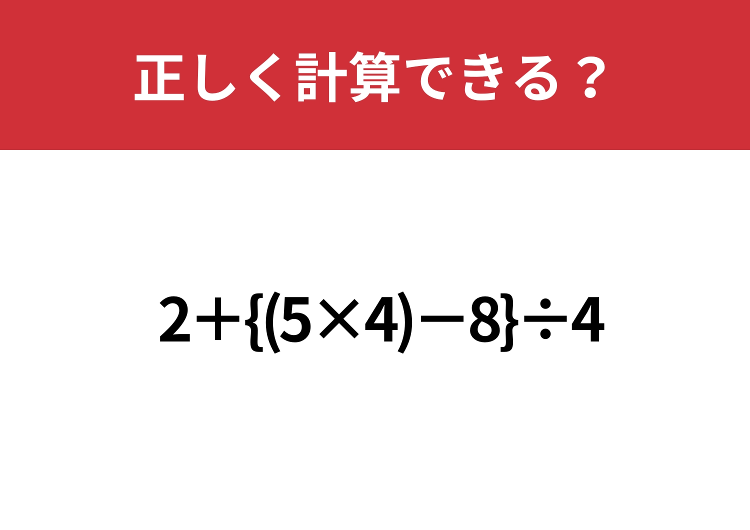 見慣れない形が頭を悩ませる！？「2+{(5×4)-8}÷4」正しく計算できる？