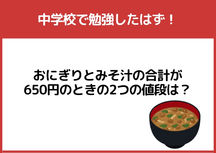 中学校で勉強したはず！「おにぎりとみそ汁の合計が650円のときの2つの値段」は？