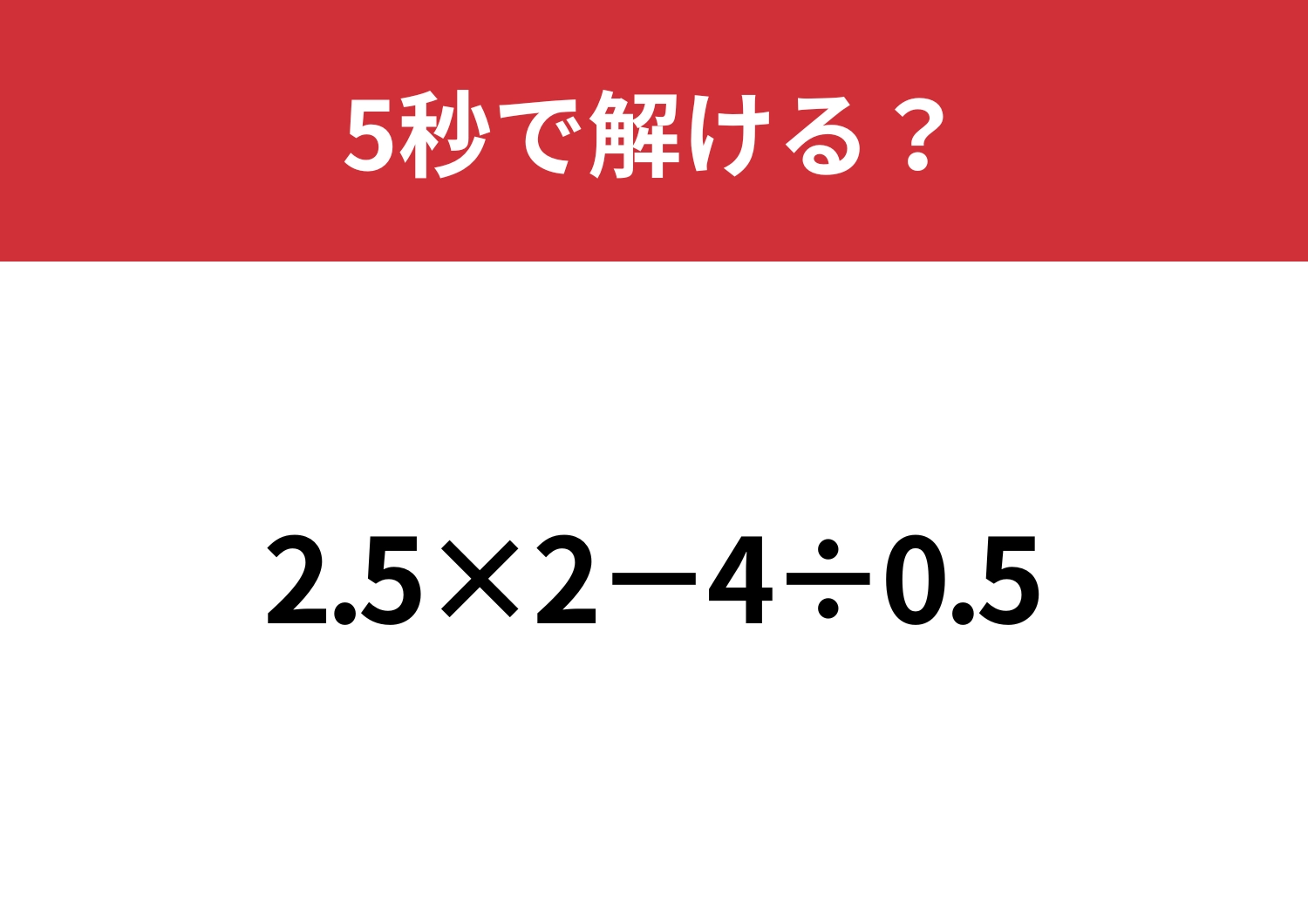 小数の計算って意外と難しいかも？「2.5×2−4÷0.5」5秒で解ける？