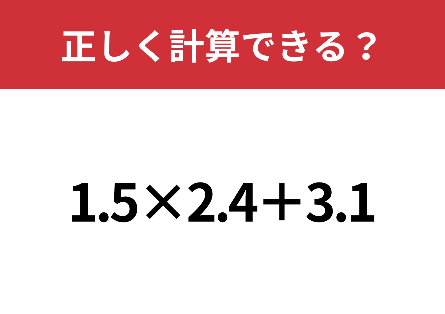 暗算では難しいかも?「1.5×2.4+3.1」正しく計算できる?