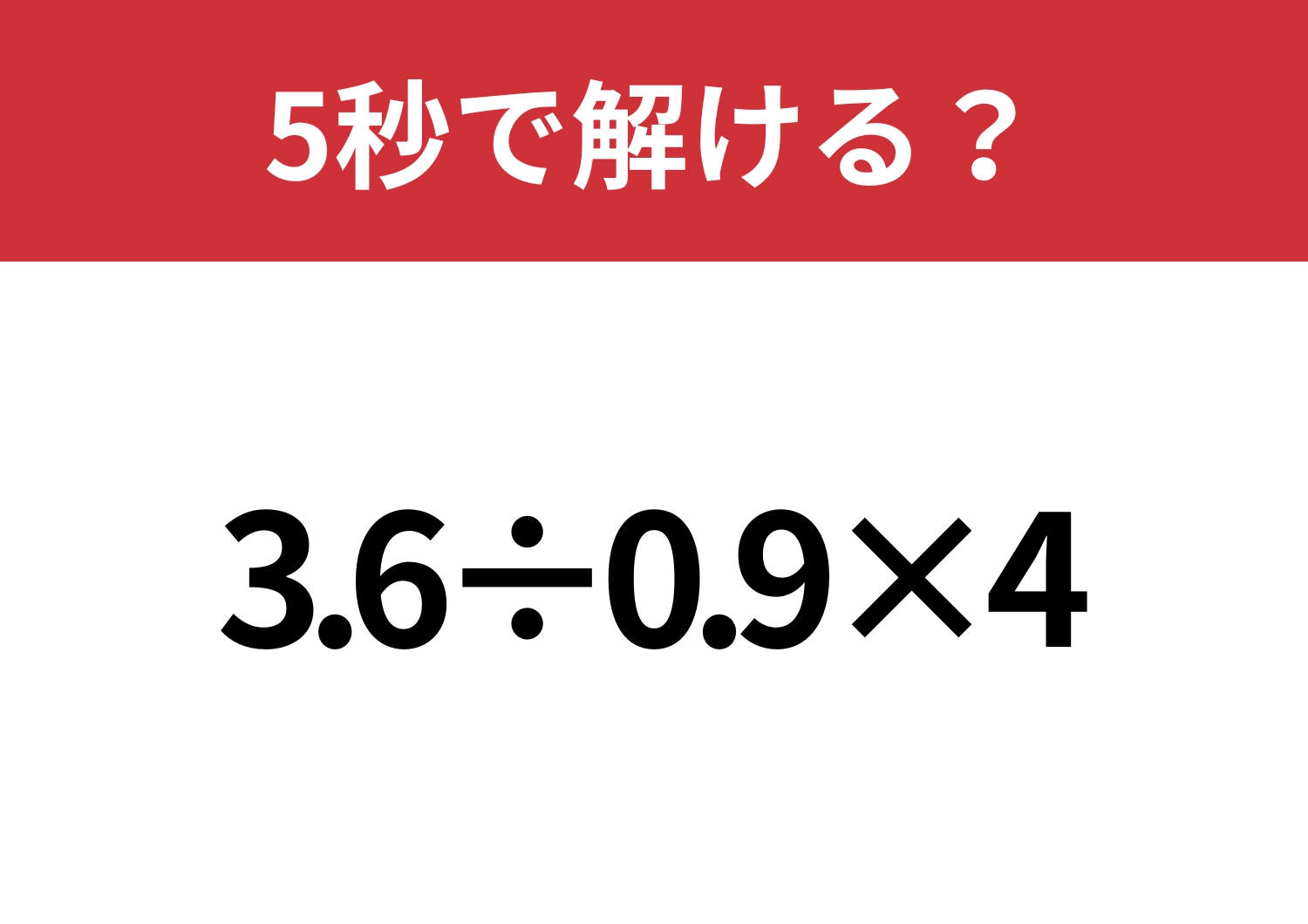 大人でも解けない人が多いかも！？「3.6÷0.9×4」5秒で解ける？