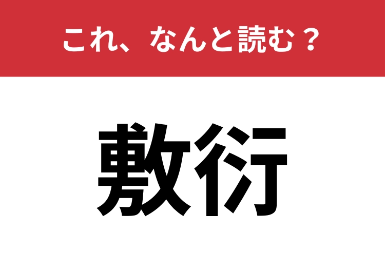 【敷衍】はなんと読む？この漢字が読める人はかなり凄い！