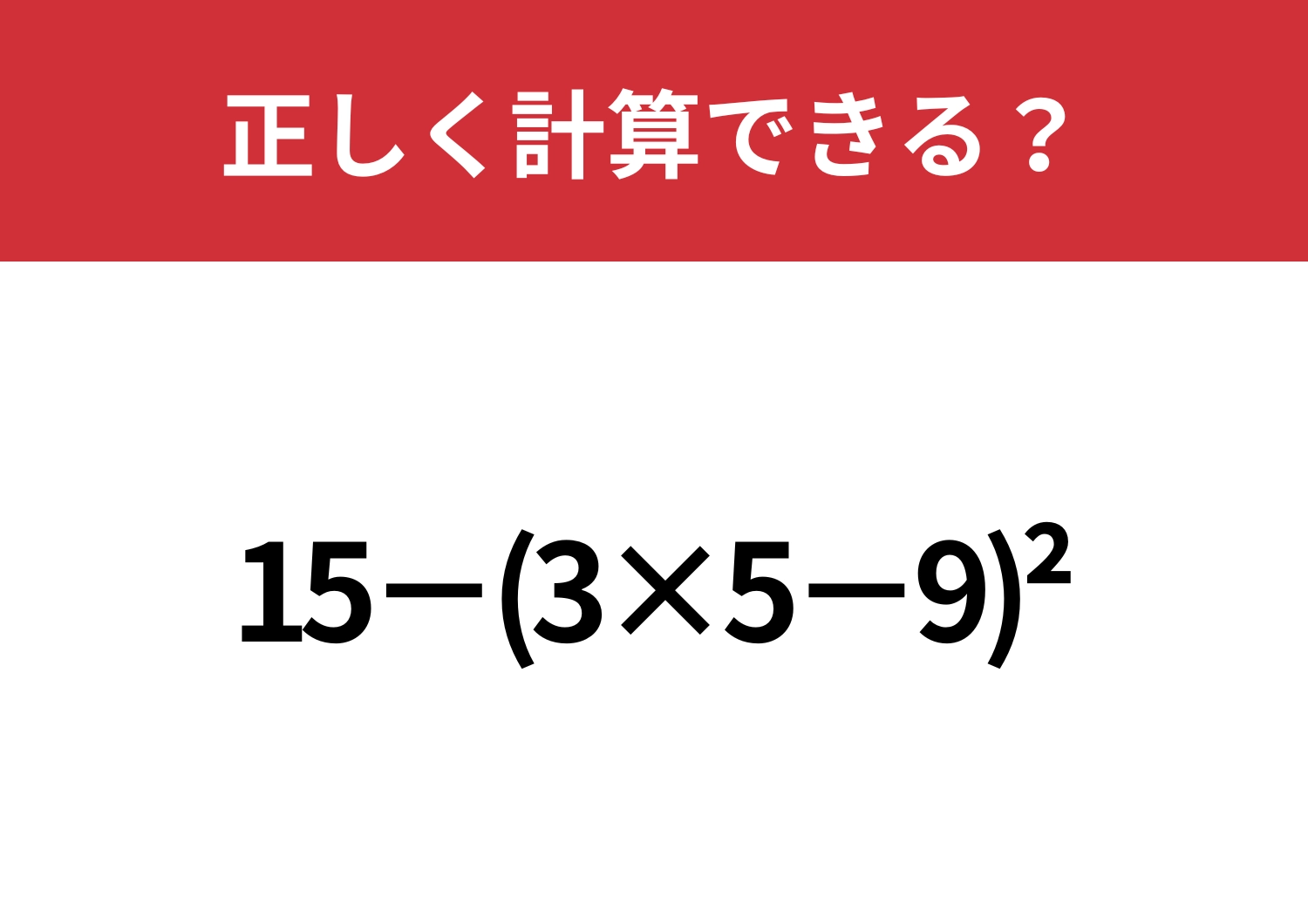 ひっかけには騙されないで！「15−(3×5−9)^2」正しく計算できる？