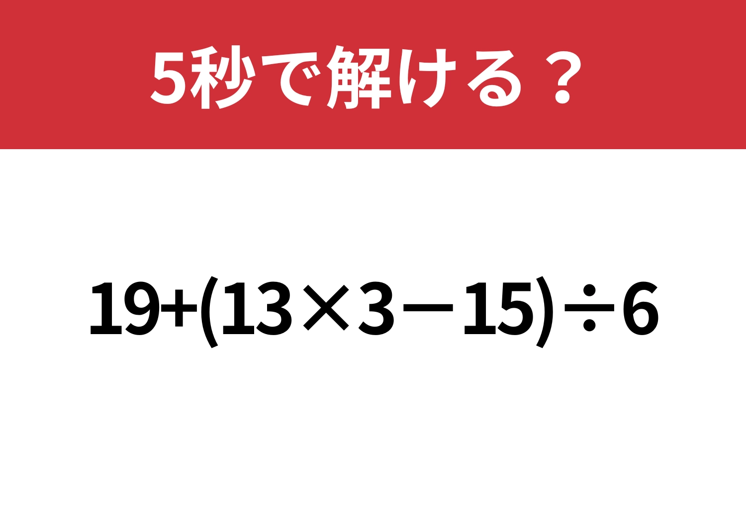 ハイレベルの問題!「19+(13×3−15)÷6」5秒で解ける?