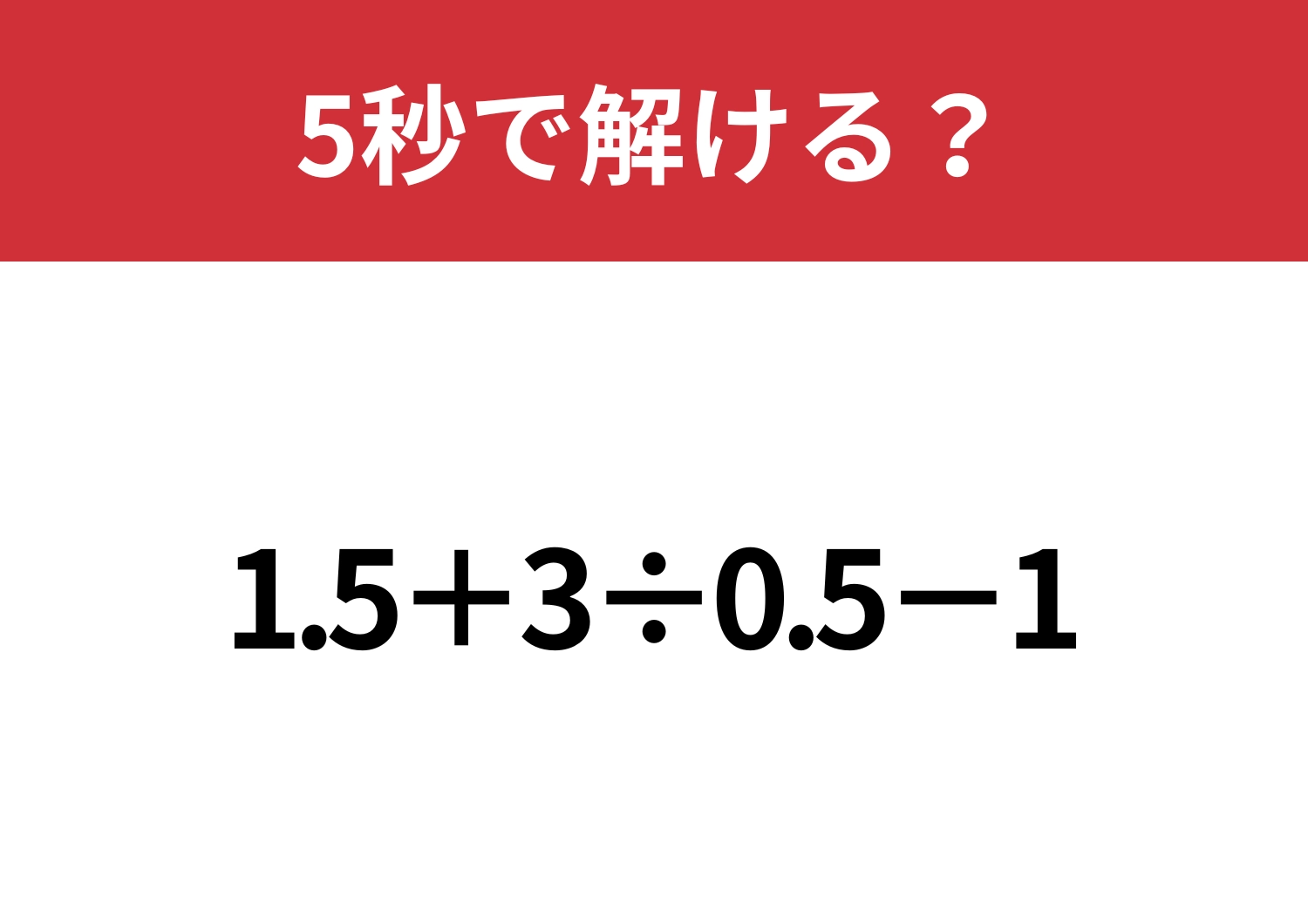 あなたの実力を試してみて！「1.5+3÷0.5-1」5秒で解ける？