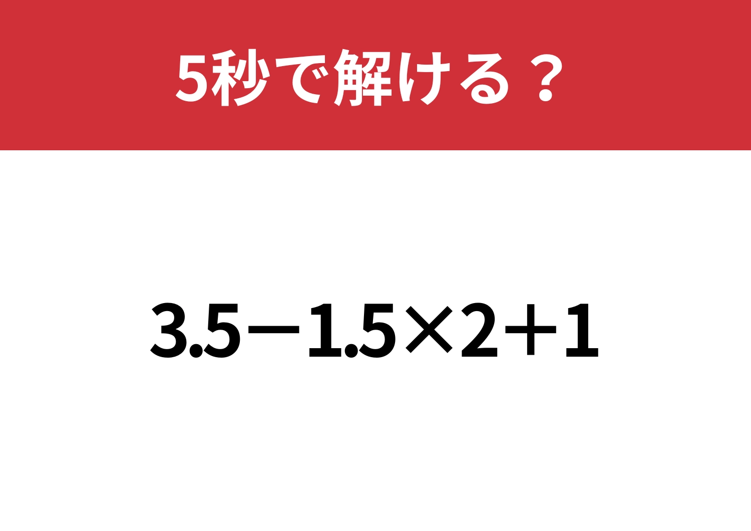 油断してると間違えるかも？「3.5−1.5×2+1」5秒で解ける？