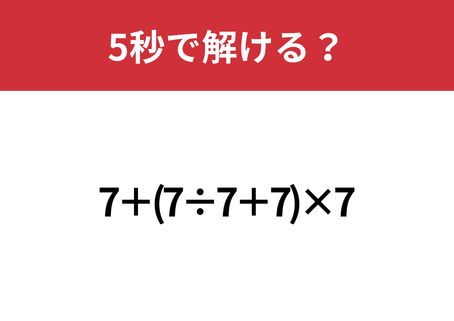 シンプルに見えて意外と正解者が少ない！？「7+(7÷7+7)×7」5秒で解ける？
