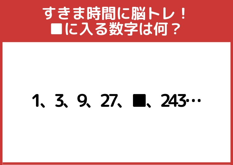 すきま時間に脳トレ!「1、3、9、27、■、243、729…」■に入る数字は?のメイン画像