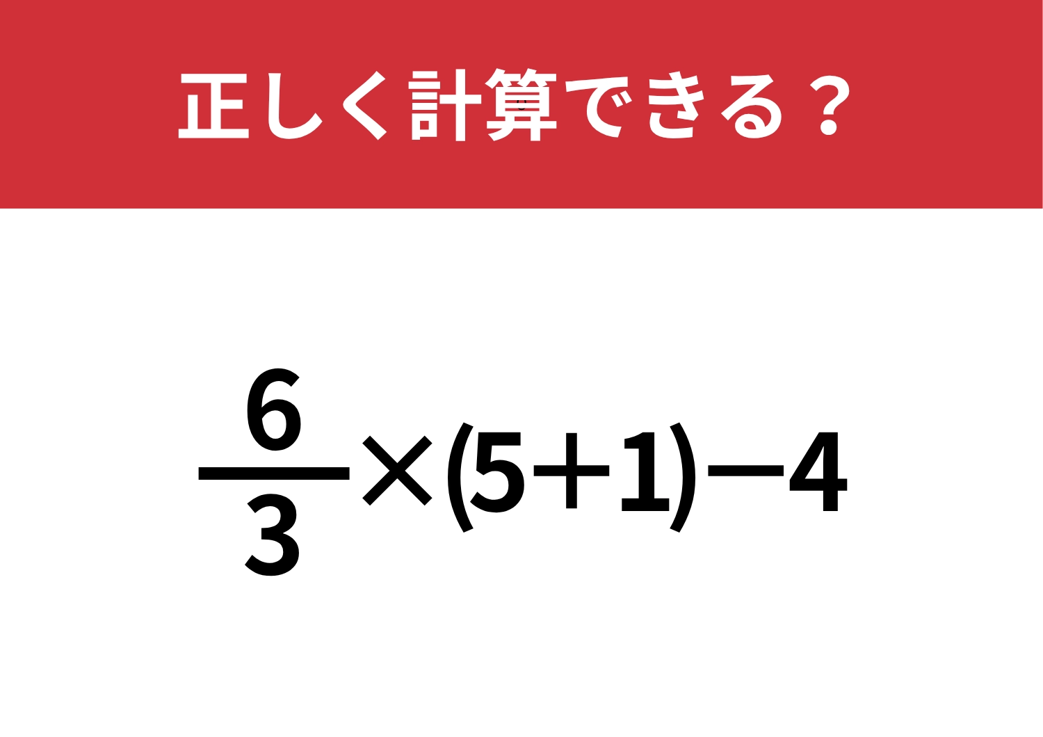 見た目に騙されないで解ける?「6/3×(5+1)−4」正しく計算できる?