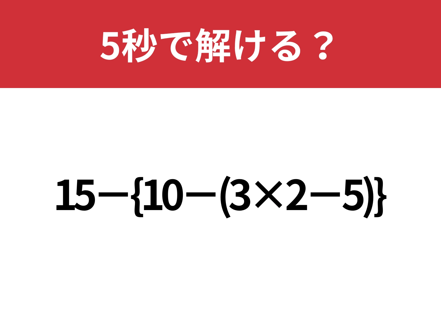 二つのかっこの使い方は覚えてる？「15−{10−(3×2−5)}」5秒で解ける？