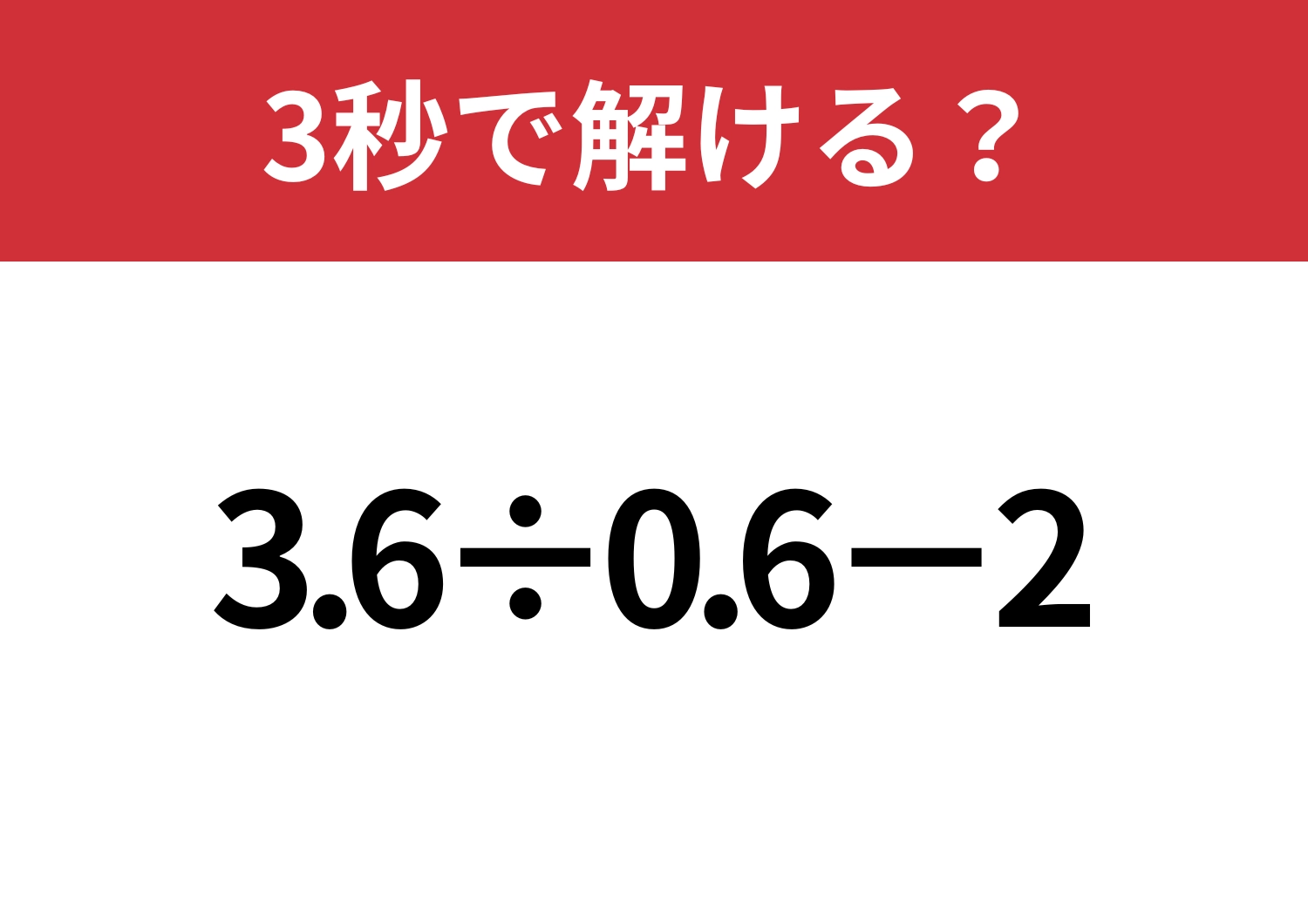 大人でも正解できる人は少ない！？「3.6÷0.6−2」3秒で解ける？