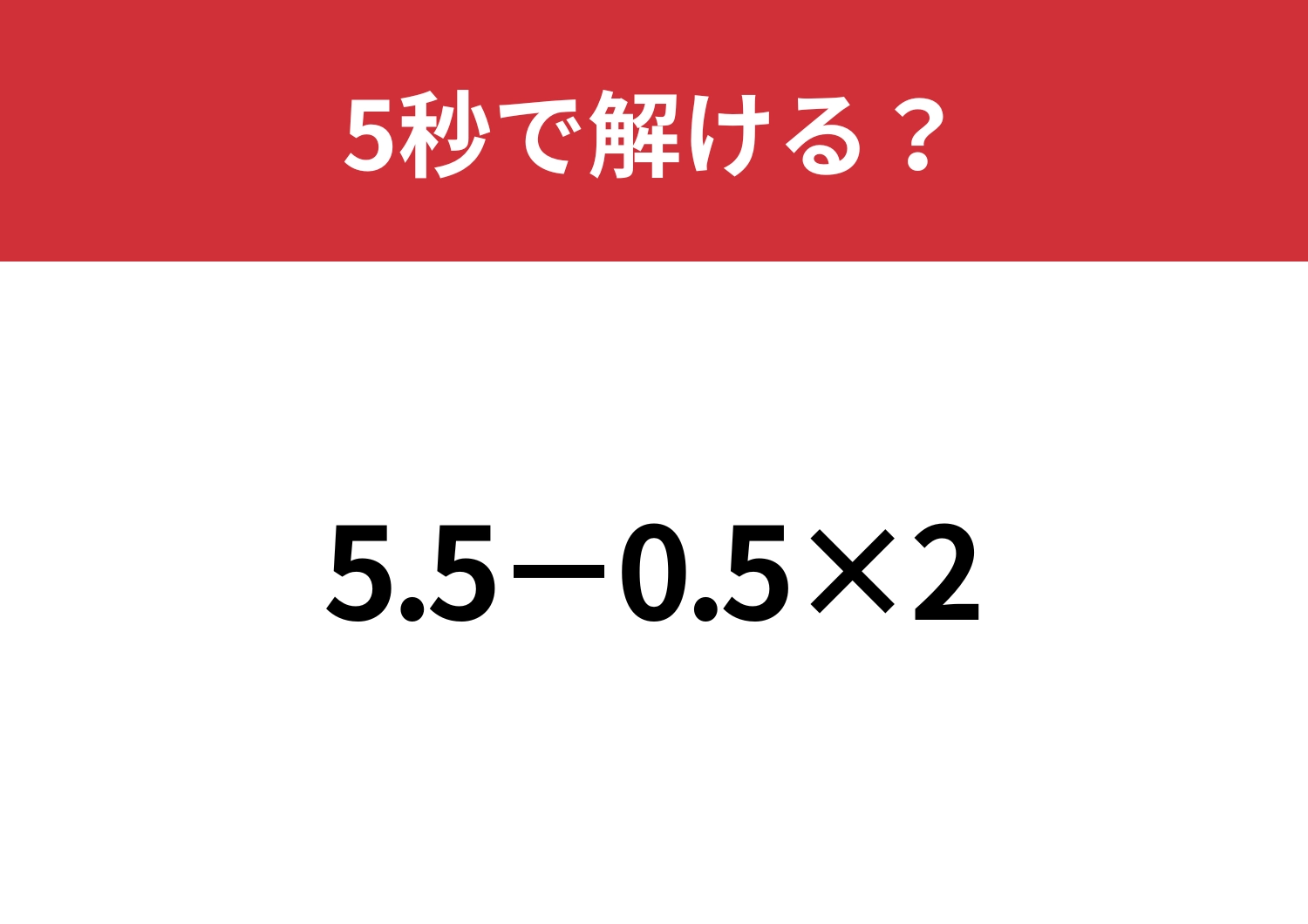 油断してると間違えるかも！？「5.5−0.5×2」5秒で解ける？
