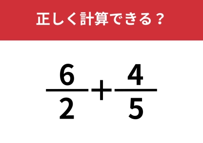 あなたの記憶力が問われる問題！「6/2+4/5」正しく計算できる？