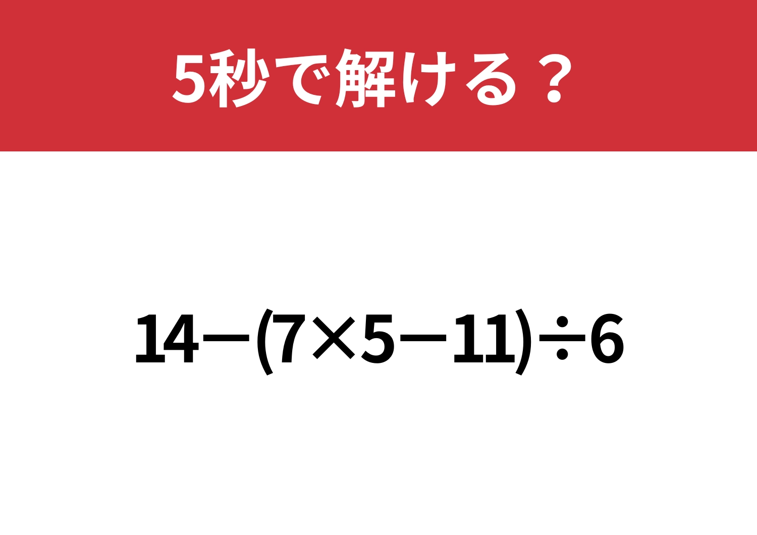大人でも間違える人が多いかも！？「14−(7×5−11)÷6」5秒で解ける？