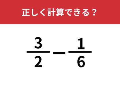 久しぶりでも正解できる？「3/2−1/6」正しく計算できる？