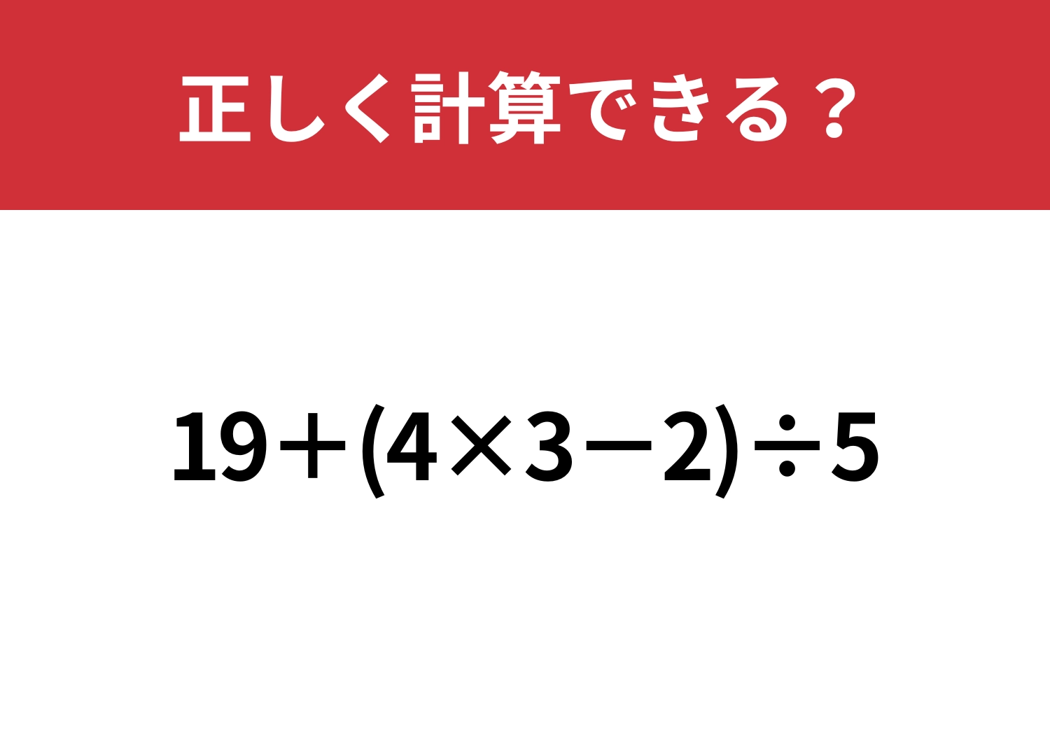 意外と正答率が低い問題！「19+(4×3−2)÷5」正しく計算できる？