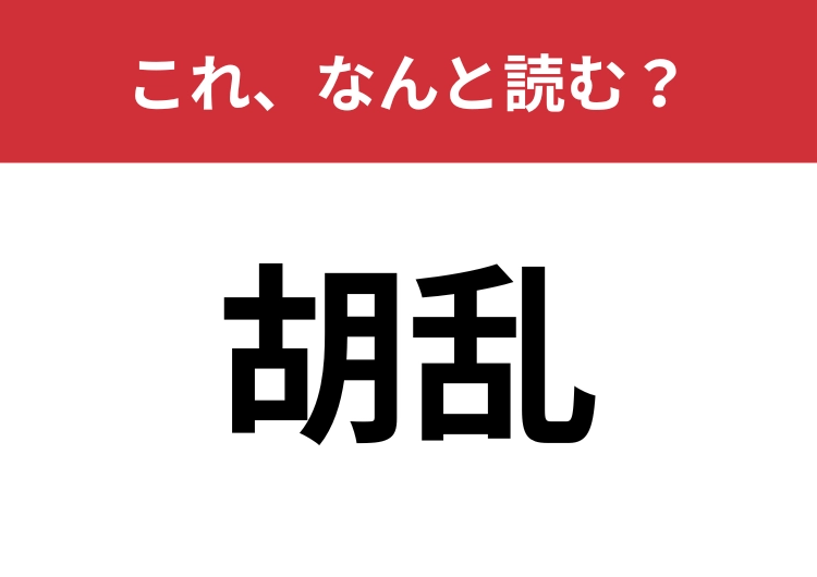 【胡乱】はなんと読む？そのまま読んで「こらん」は間違いです！