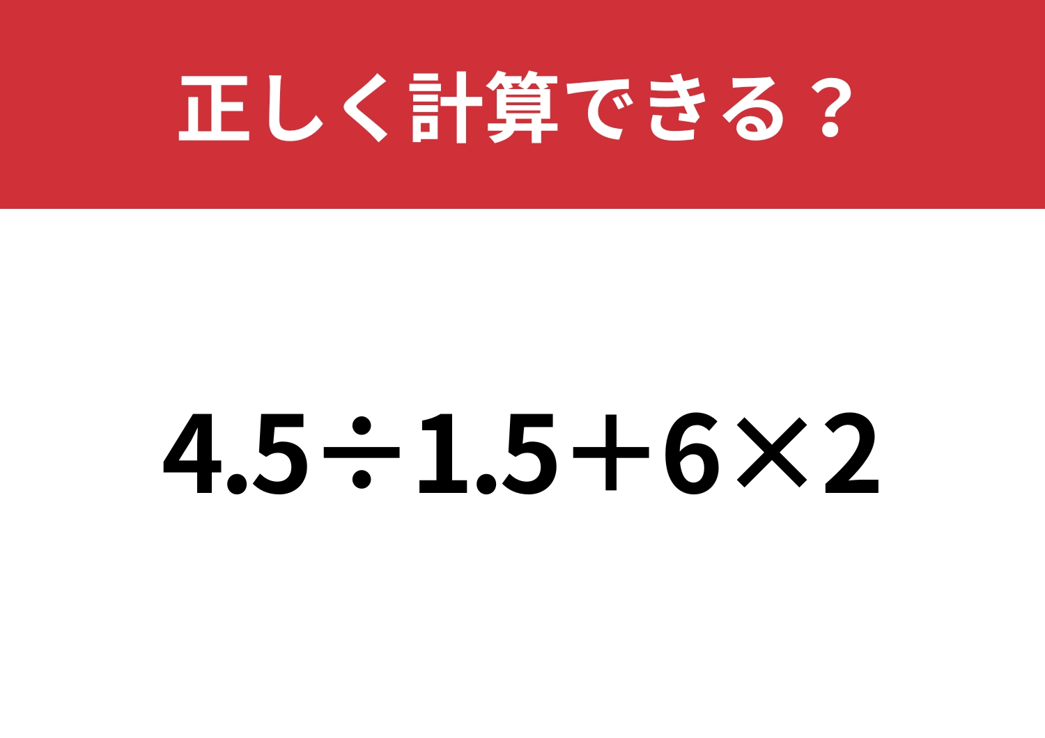 ほとんどの人がミスしてしまう！？「4.5÷1.5+6×2」正しく計算できる？