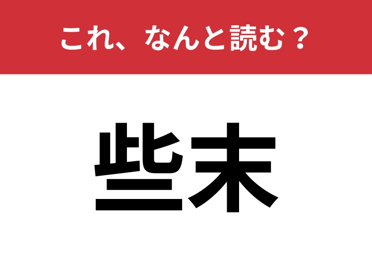【些末】はなんと読む?漢字から意味を連想してみましょう!